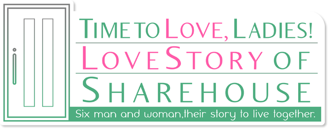 Time to love,ladies!◆Love story of share-house